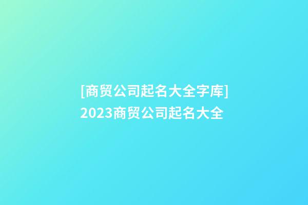 [商贸公司起名大全字库]2023商贸公司起名大全-第1张-公司起名-玄机派